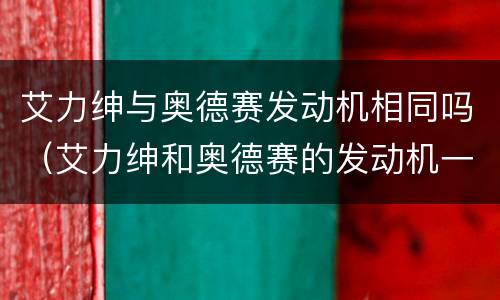 艾力绅与奥德赛发动机相同吗（艾力绅和奥德赛的发动机一样吗）