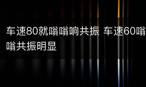 车速80就嗡嗡响共振 车速60嗡嗡共振明显