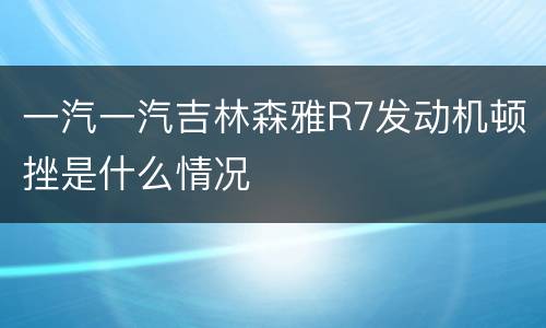 一汽一汽吉林森雅R7发动机顿挫是什么情况