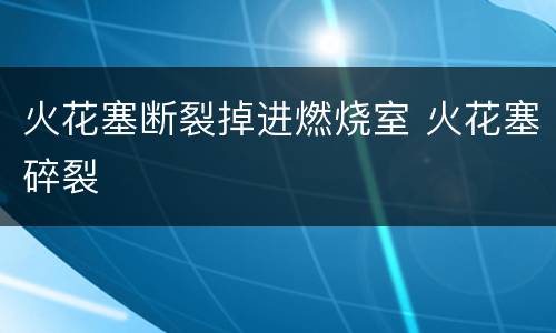 火花塞断裂掉进燃烧室 火花塞碎裂