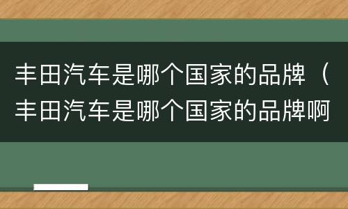 丰田汽车是哪个国家的品牌（丰田汽车是哪个国家的品牌啊）