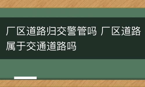 厂区道路归交警管吗 厂区道路属于交通道路吗