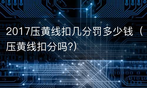 2017压黄线扣几分罚多少钱（压黄线扣分吗?）