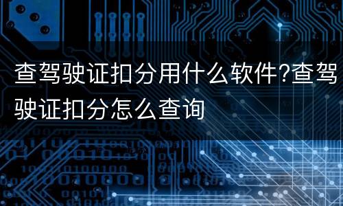 查驾驶证扣分用什么软件?查驾驶证扣分怎么查询