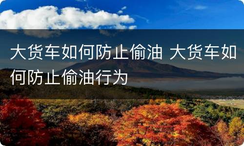 大货车如何防止偷油 大货车如何防止偷油行为