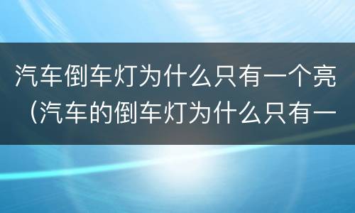 汽车倒车灯为什么只有一个亮（汽车的倒车灯为什么只有一个灯亮）