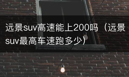 远景suv高速能上200吗（远景suv最高车速跑多少）