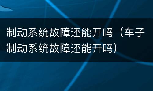 制动系统故障还能开吗（车子制动系统故障还能开吗）