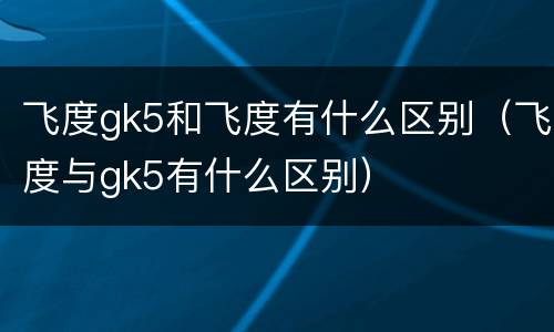 飞度gk5和飞度有什么区别（飞度与gk5有什么区别）