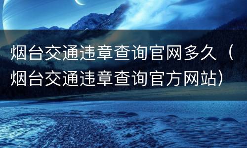 烟台交通违章查询官网多久（烟台交通违章查询官方网站）