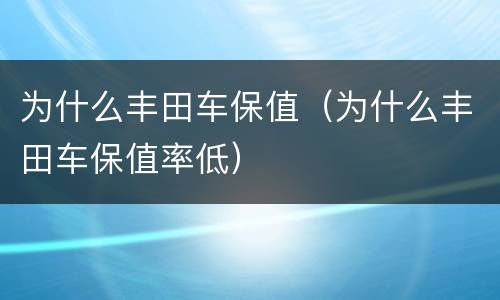 为什么丰田车保值（为什么丰田车保值率低）