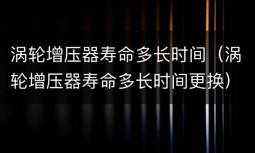 涡轮增压器寿命多长时间（涡轮增压器寿命多长时间更换）