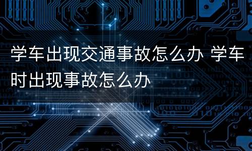 学车出现交通事故怎么办 学车时出现事故怎么办