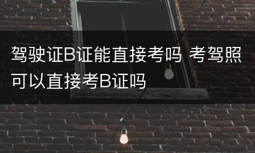 驾驶证B证能直接考吗 考驾照可以直接考B证吗