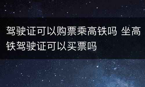 驾驶证可以购票乘高铁吗 坐高铁驾驶证可以买票吗