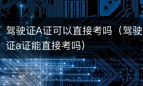 驾驶证A证可以直接考吗（驾驶证a证能直接考吗）