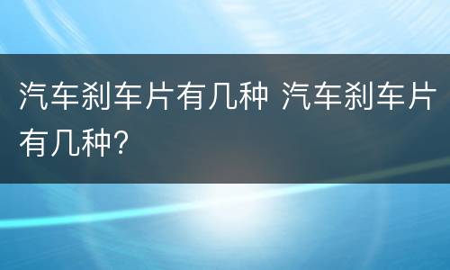 汽车刹车片有几种 汽车刹车片有几种?