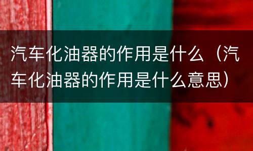 汽车化油器的作用是什么（汽车化油器的作用是什么意思）
