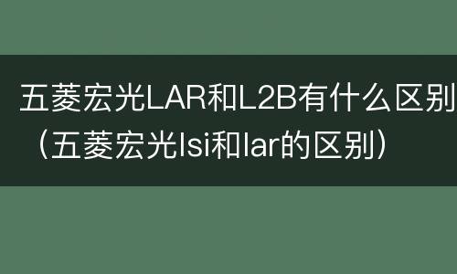 五菱宏光LAR和L2B有什么区别（五菱宏光lsi和lar的区别）