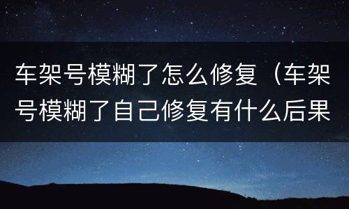 车架号模糊了怎么修复（车架号模糊了自己修复有什么后果）