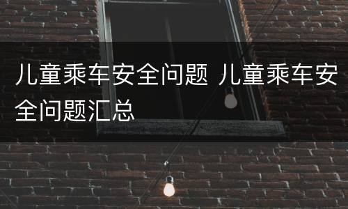儿童乘车安全问题 儿童乘车安全问题汇总