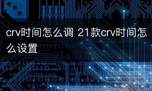 crv时间怎么调 21款crv时间怎么设置