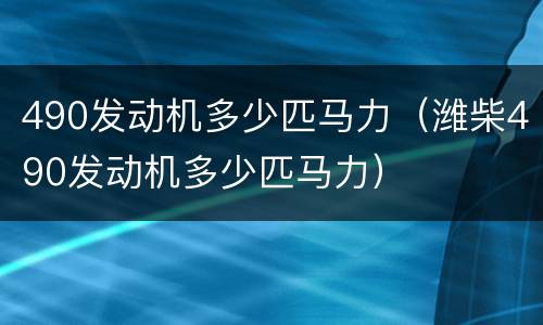 490发动机多少匹马力（潍柴490发动机多少匹马力）