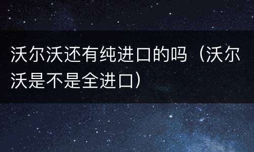 沃尔沃还有纯进口的吗（沃尔沃是不是全进口）