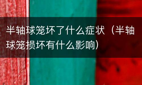 半轴球笼坏了什么症状（半轴球笼损坏有什么影响）
