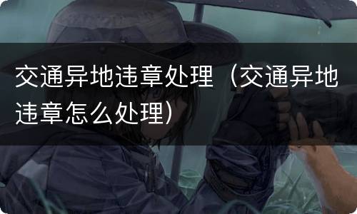 交通异地违章处理（交通异地违章怎么处理）