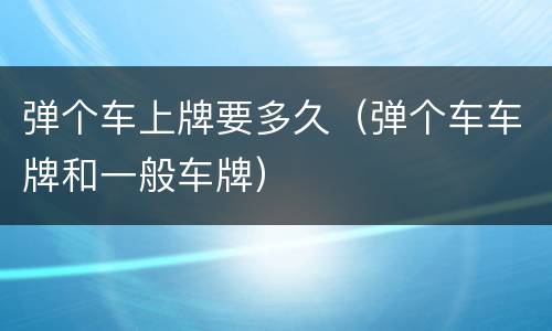 弹个车上牌要多久（弹个车车牌和一般车牌）
