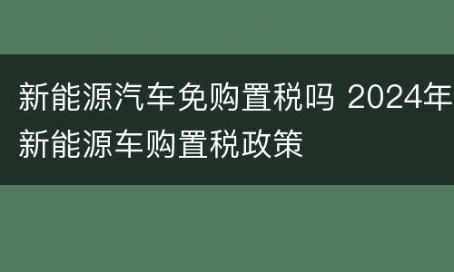 新能源汽车免购置税吗 2024年新能源车购置税政策