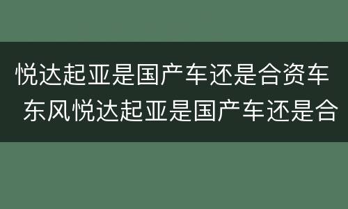 悦达起亚是国产车还是合资车 东风悦达起亚是国产车还是合资车
