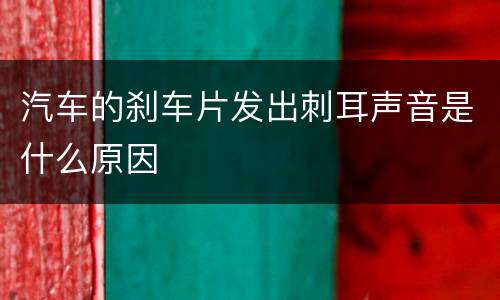 汽车的刹车片发出刺耳声音是什么原因