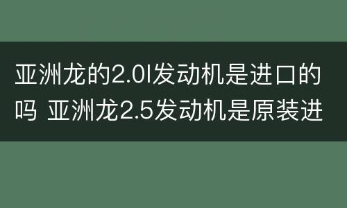 亚洲龙的2.0l发动机是进口的吗 亚洲龙2.5发动机是原装进口的