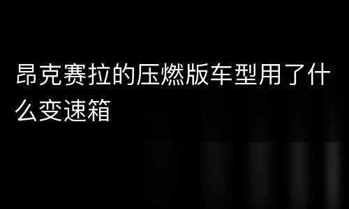 昂克赛拉的压燃版车型用了什么变速箱