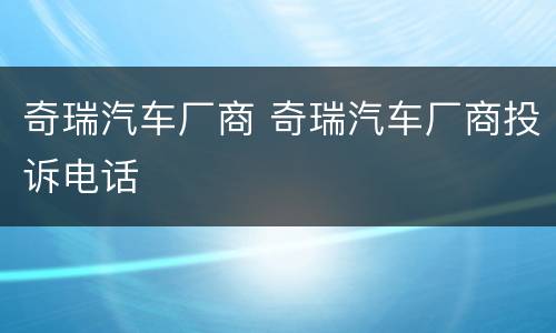 奇瑞汽车厂商 奇瑞汽车厂商投诉电话