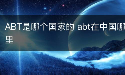 ABT是哪个国家的 abt在中国哪里