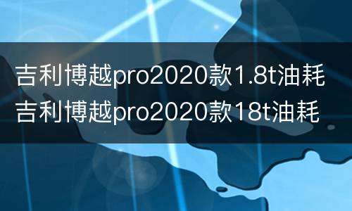 吉利博越pro2020款1.8t油耗 吉利博越pro2020款18t油耗