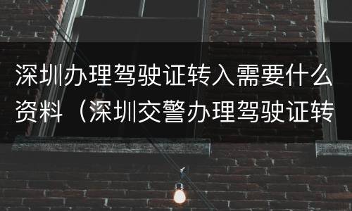 深圳办理驾驶证转入需要什么资料（深圳交警办理驾驶证转入需要的材料）