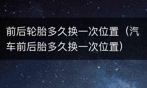 前后轮胎多久换一次位置（汽车前后胎多久换一次位置）