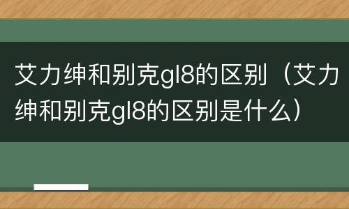 艾力绅和别克gl8的区别（艾力绅和别克gl8的区别是什么）