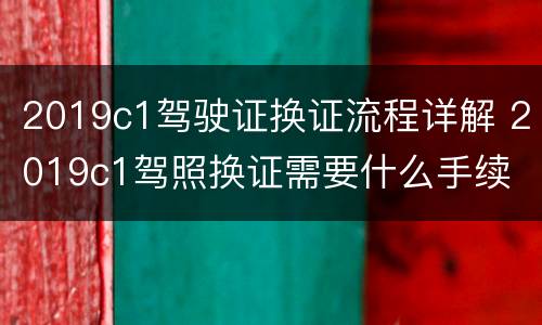 2019c1驾驶证换证流程详解 2019c1驾照换证需要什么手续