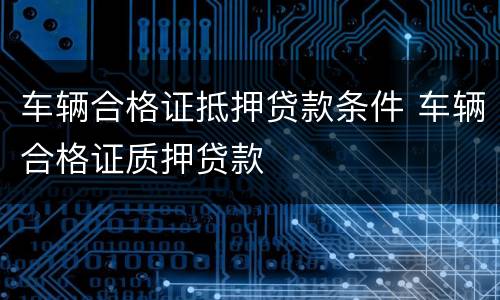 车辆合格证抵押贷款条件 车辆合格证质押贷款