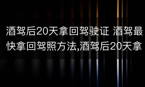 酒驾后20天拿回驾驶证 酒驾最快拿回驾照方法,酒驾后20天拿回驾驶证|经验交流