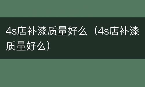 4s店补漆质量好么（4s店补漆质量好么）