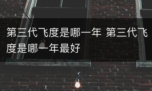 第三代飞度是哪一年 第三代飞度是哪一年最好