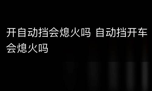 开自动挡会熄火吗 自动挡开车会熄火吗