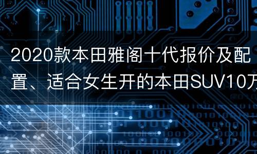 2020款本田雅阁十代报价及配置、适合女生开的本田SUV10万左右车型