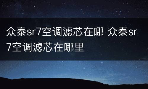 众泰sr7空调滤芯在哪 众泰sr7空调滤芯在哪里